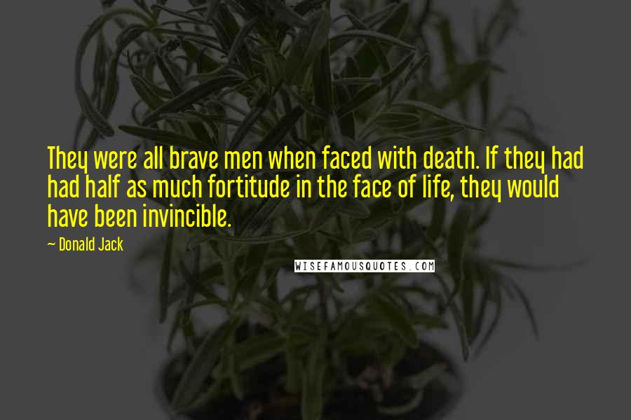 Donald Jack Quotes: They were all brave men when faced with death. If they had had half as much fortitude in the face of life, they would have been invincible.