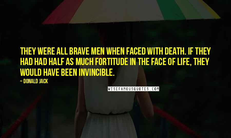 Donald Jack Quotes: They were all brave men when faced with death. If they had had half as much fortitude in the face of life, they would have been invincible.