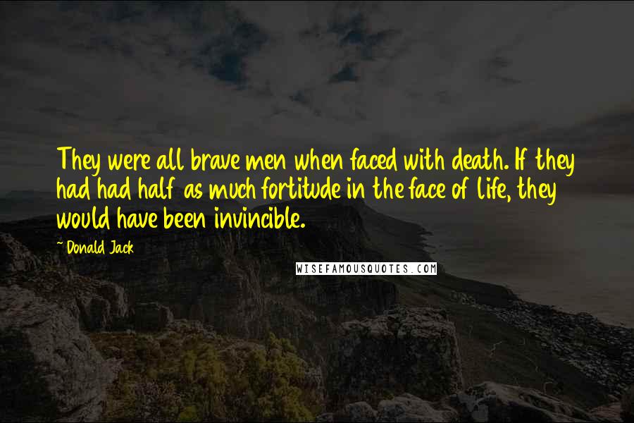 Donald Jack Quotes: They were all brave men when faced with death. If they had had half as much fortitude in the face of life, they would have been invincible.