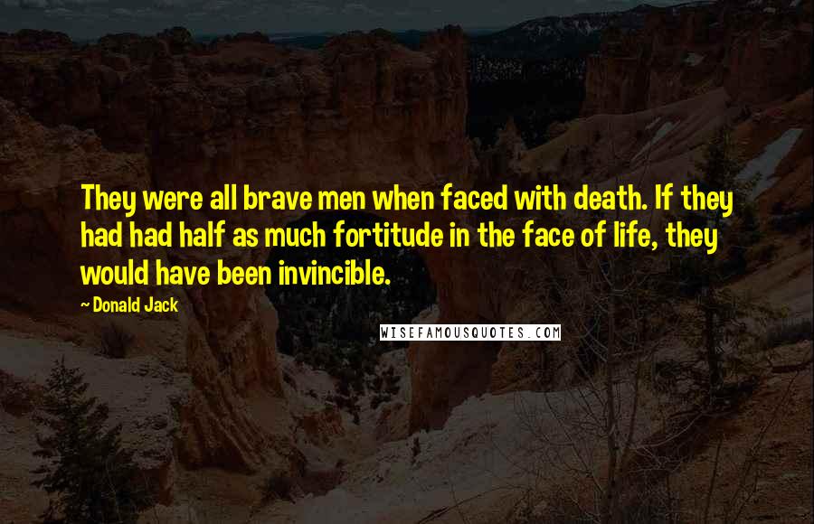 Donald Jack Quotes: They were all brave men when faced with death. If they had had half as much fortitude in the face of life, they would have been invincible.