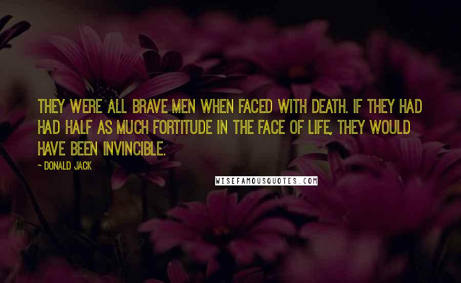 Donald Jack Quotes: They were all brave men when faced with death. If they had had half as much fortitude in the face of life, they would have been invincible.