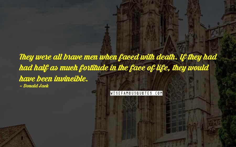 Donald Jack Quotes: They were all brave men when faced with death. If they had had half as much fortitude in the face of life, they would have been invincible.
