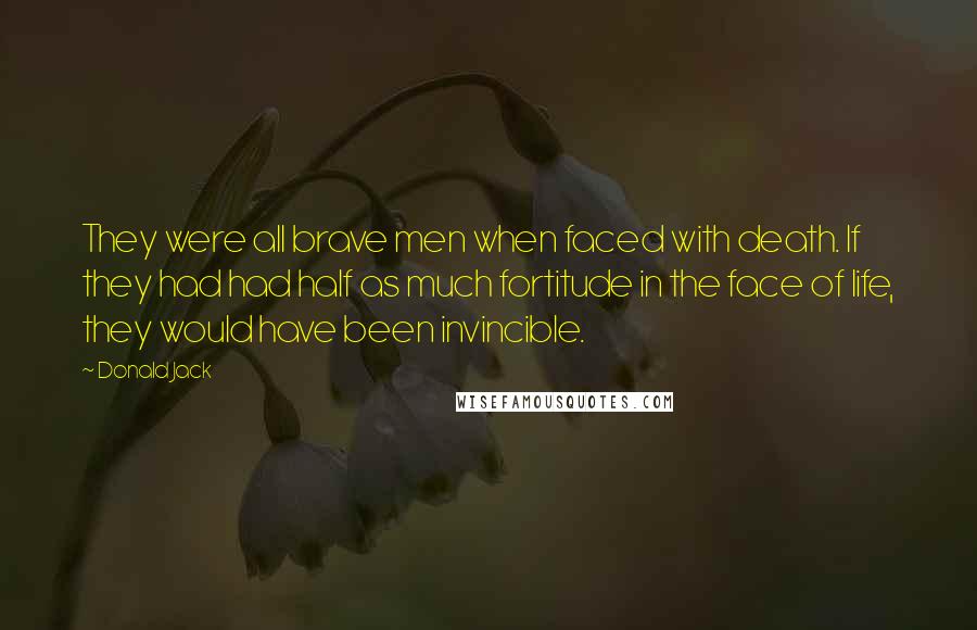 Donald Jack Quotes: They were all brave men when faced with death. If they had had half as much fortitude in the face of life, they would have been invincible.