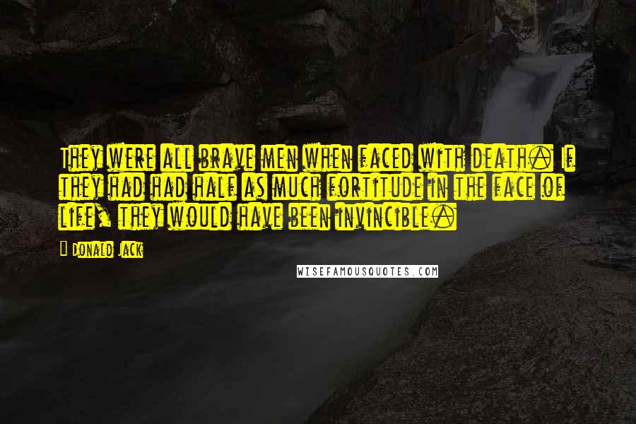 Donald Jack Quotes: They were all brave men when faced with death. If they had had half as much fortitude in the face of life, they would have been invincible.