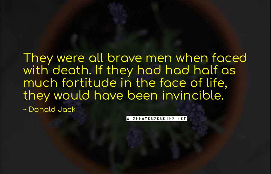 Donald Jack Quotes: They were all brave men when faced with death. If they had had half as much fortitude in the face of life, they would have been invincible.