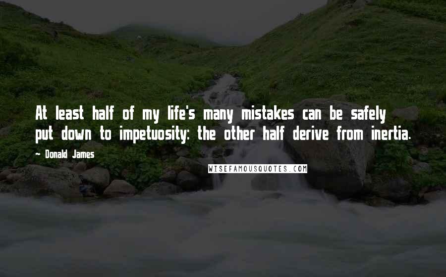 Donald James Quotes: At least half of my life's many mistakes can be safely put down to impetuosity: the other half derive from inertia.