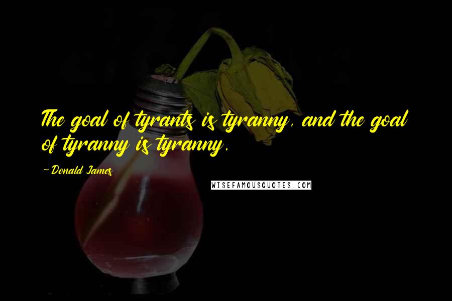 Donald James Quotes: The goal of tyrants is tyranny, and the goal of tyranny is tyranny.