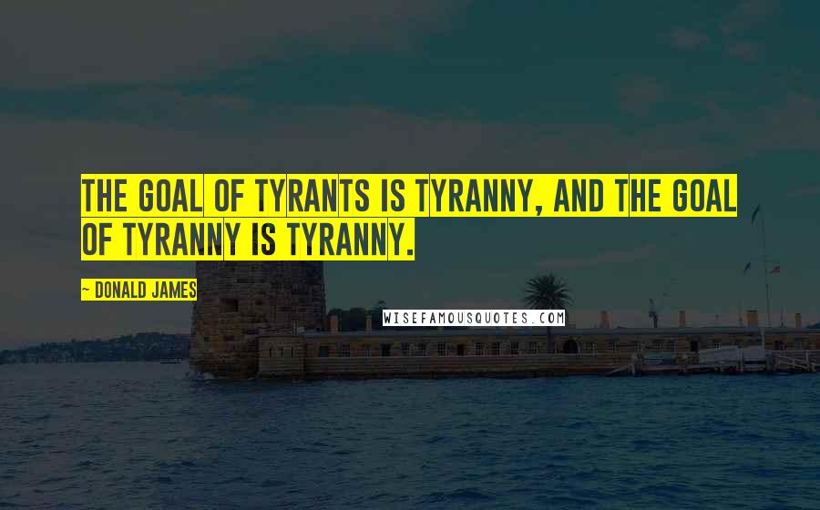 Donald James Quotes: The goal of tyrants is tyranny, and the goal of tyranny is tyranny.