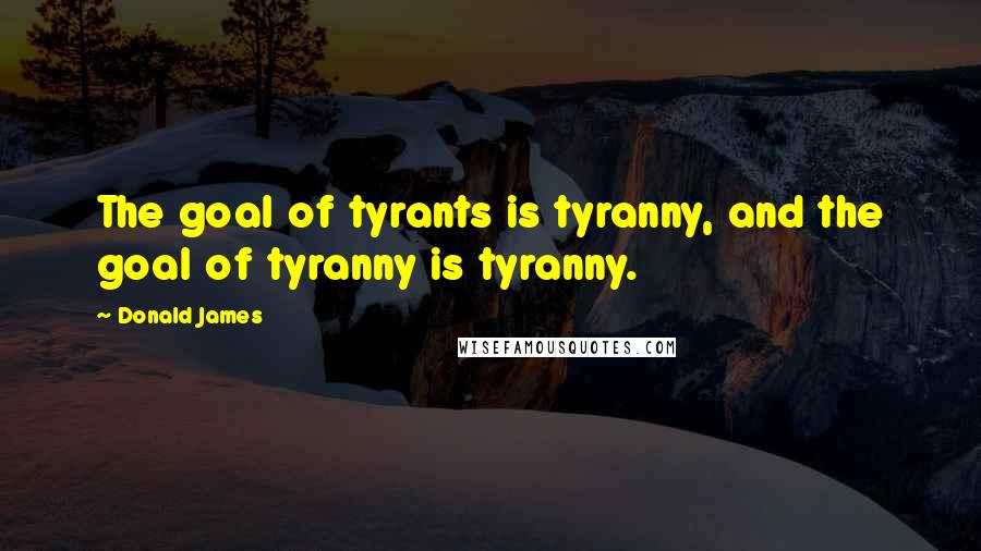 Donald James Quotes: The goal of tyrants is tyranny, and the goal of tyranny is tyranny.