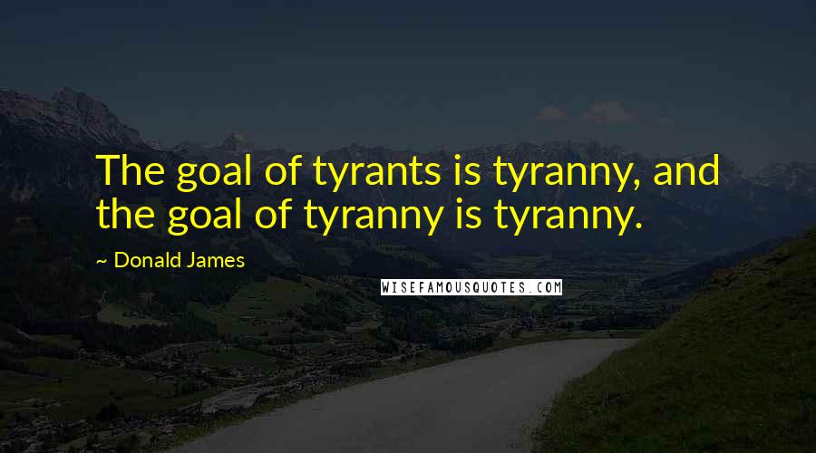 Donald James Quotes: The goal of tyrants is tyranny, and the goal of tyranny is tyranny.