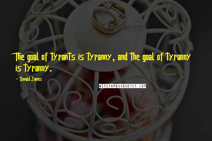 Donald James Quotes: The goal of tyrants is tyranny, and the goal of tyranny is tyranny.