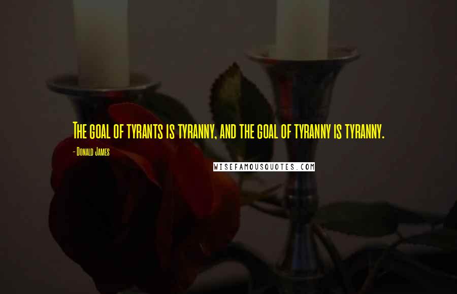 Donald James Quotes: The goal of tyrants is tyranny, and the goal of tyranny is tyranny.