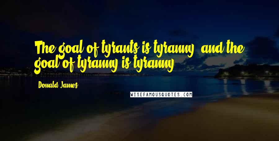 Donald James Quotes: The goal of tyrants is tyranny, and the goal of tyranny is tyranny.