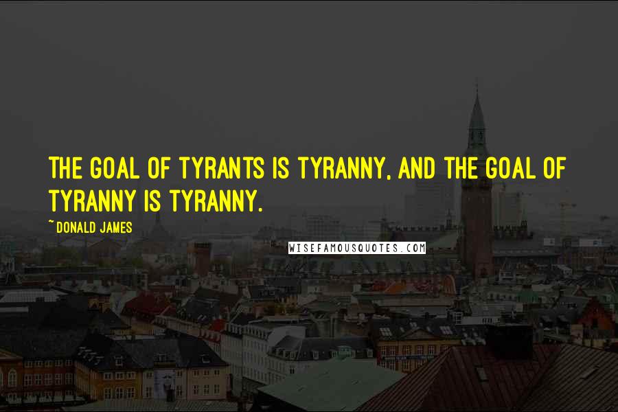 Donald James Quotes: The goal of tyrants is tyranny, and the goal of tyranny is tyranny.