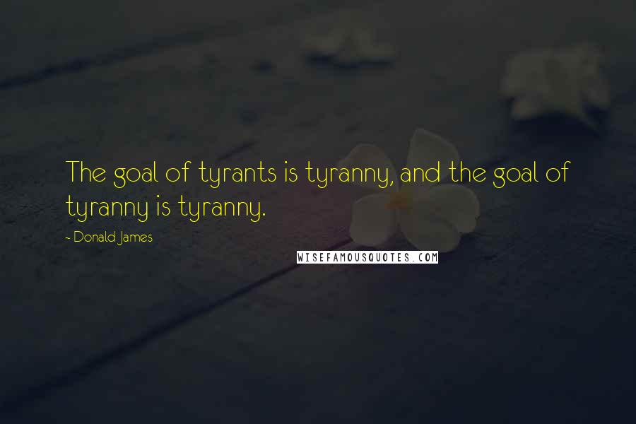 Donald James Quotes: The goal of tyrants is tyranny, and the goal of tyranny is tyranny.