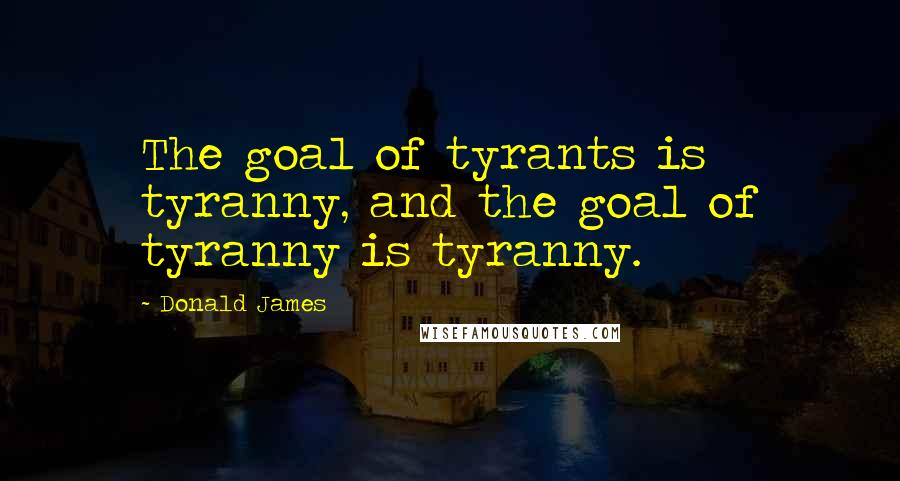 Donald James Quotes: The goal of tyrants is tyranny, and the goal of tyranny is tyranny.