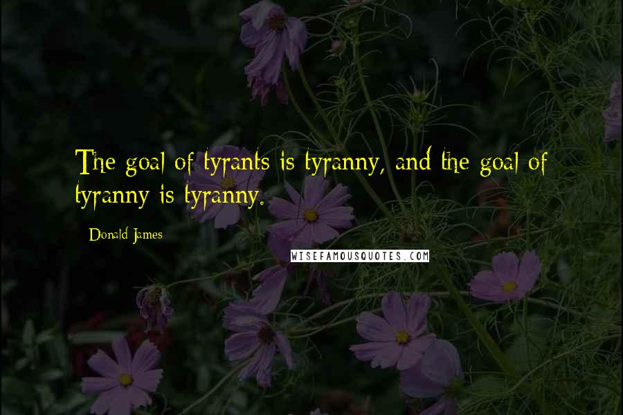 Donald James Quotes: The goal of tyrants is tyranny, and the goal of tyranny is tyranny.