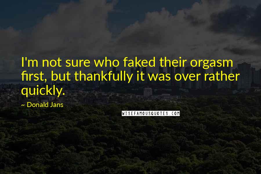 Donald Jans Quotes: I'm not sure who faked their orgasm first, but thankfully it was over rather quickly.