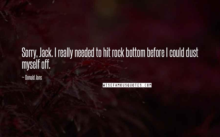 Donald Jans Quotes: Sorry, Jack. I really needed to hit rock bottom before I could dust myself off.