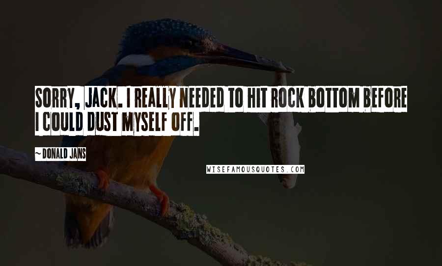 Donald Jans Quotes: Sorry, Jack. I really needed to hit rock bottom before I could dust myself off.