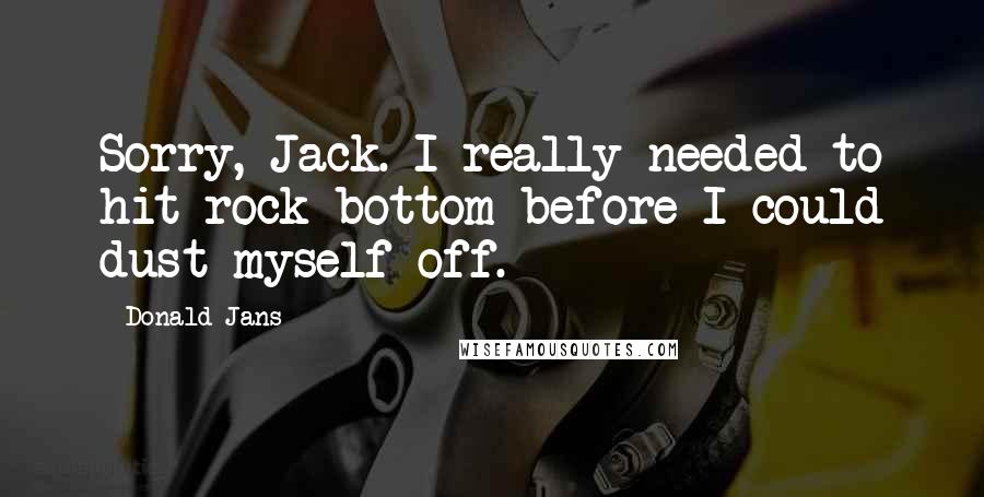 Donald Jans Quotes: Sorry, Jack. I really needed to hit rock bottom before I could dust myself off.