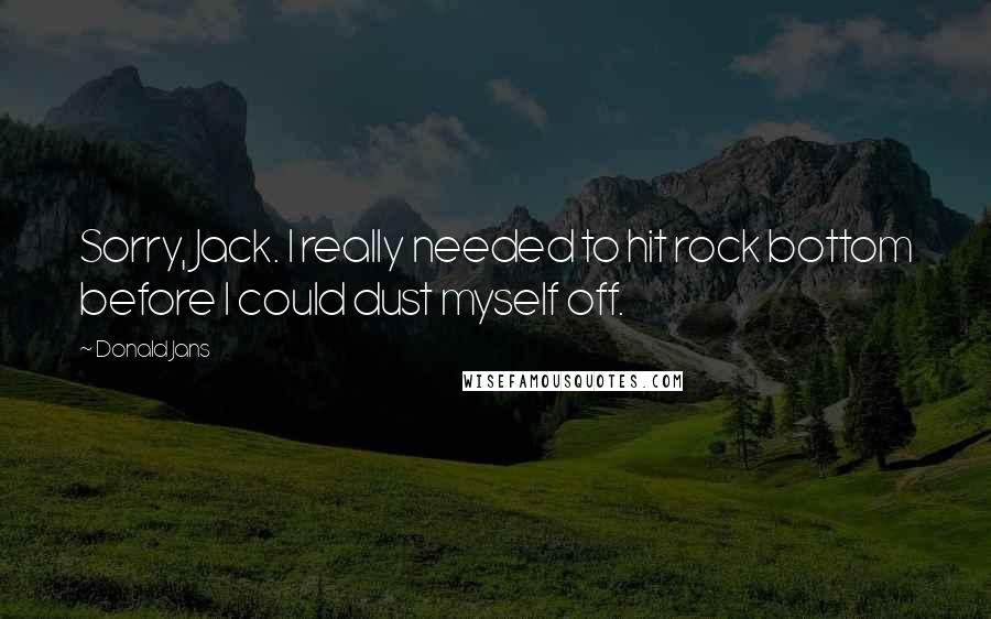 Donald Jans Quotes: Sorry, Jack. I really needed to hit rock bottom before I could dust myself off.