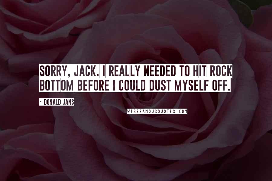 Donald Jans Quotes: Sorry, Jack. I really needed to hit rock bottom before I could dust myself off.