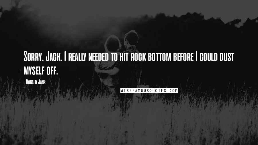 Donald Jans Quotes: Sorry, Jack. I really needed to hit rock bottom before I could dust myself off.