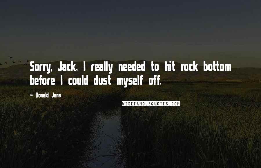 Donald Jans Quotes: Sorry, Jack. I really needed to hit rock bottom before I could dust myself off.