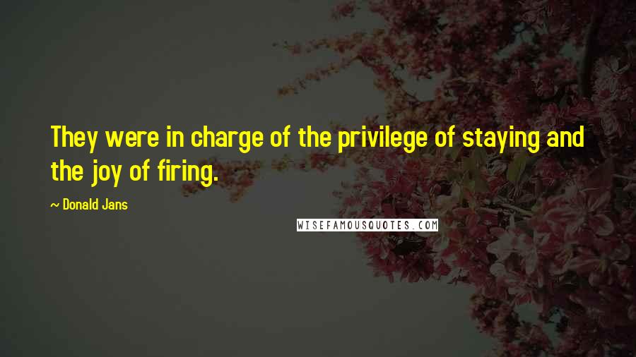 Donald Jans Quotes: They were in charge of the privilege of staying and the joy of firing.