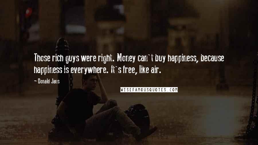 Donald Jans Quotes: Those rich guys were right. Money can't buy happiness, because happiness is everywhere. It's free, like air.