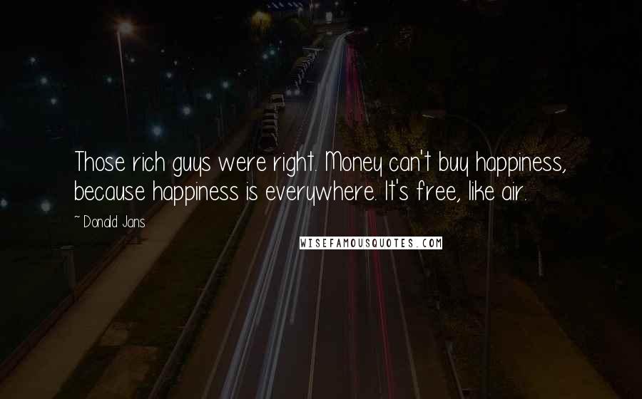 Donald Jans Quotes: Those rich guys were right. Money can't buy happiness, because happiness is everywhere. It's free, like air.