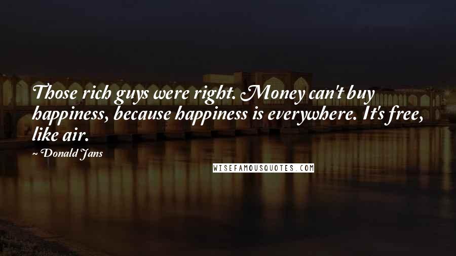 Donald Jans Quotes: Those rich guys were right. Money can't buy happiness, because happiness is everywhere. It's free, like air.