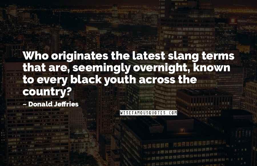 Donald Jeffries Quotes: Who originates the latest slang terms that are, seemingly overnight, known to every black youth across the country?