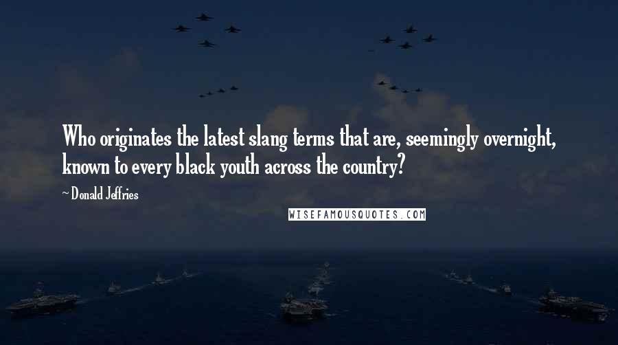 Donald Jeffries Quotes: Who originates the latest slang terms that are, seemingly overnight, known to every black youth across the country?