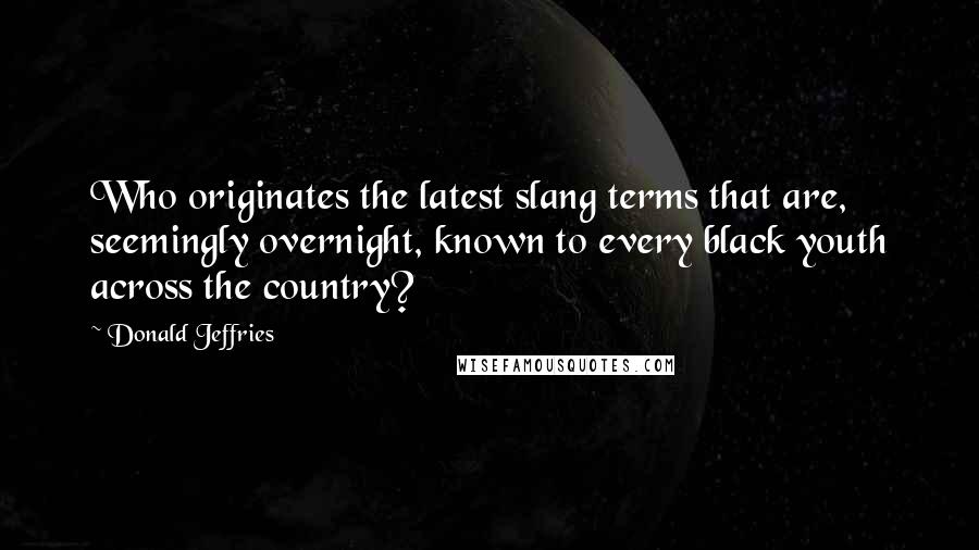 Donald Jeffries Quotes: Who originates the latest slang terms that are, seemingly overnight, known to every black youth across the country?