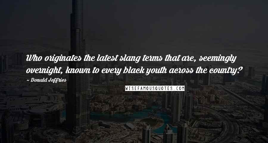 Donald Jeffries Quotes: Who originates the latest slang terms that are, seemingly overnight, known to every black youth across the country?