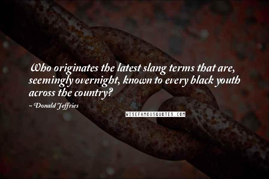 Donald Jeffries Quotes: Who originates the latest slang terms that are, seemingly overnight, known to every black youth across the country?