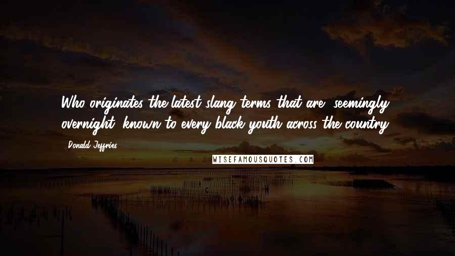 Donald Jeffries Quotes: Who originates the latest slang terms that are, seemingly overnight, known to every black youth across the country?