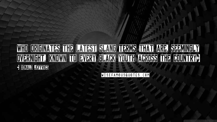 Donald Jeffries Quotes: Who originates the latest slang terms that are, seemingly overnight, known to every black youth across the country?