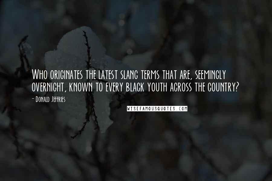 Donald Jeffries Quotes: Who originates the latest slang terms that are, seemingly overnight, known to every black youth across the country?