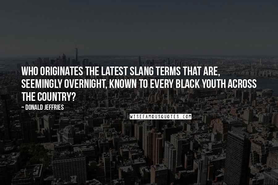 Donald Jeffries Quotes: Who originates the latest slang terms that are, seemingly overnight, known to every black youth across the country?