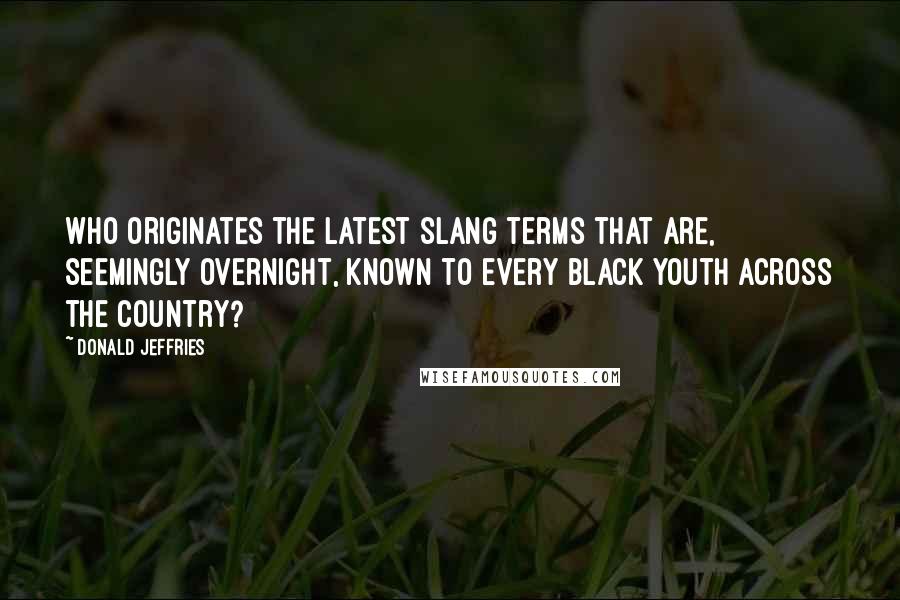 Donald Jeffries Quotes: Who originates the latest slang terms that are, seemingly overnight, known to every black youth across the country?