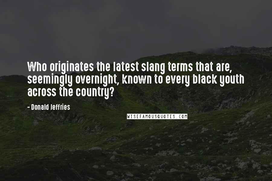 Donald Jeffries Quotes: Who originates the latest slang terms that are, seemingly overnight, known to every black youth across the country?