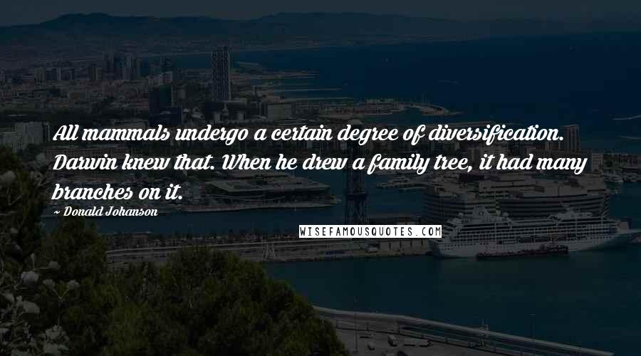 Donald Johanson Quotes: All mammals undergo a certain degree of diversification. Darwin knew that. When he drew a family tree, it had many branches on it.