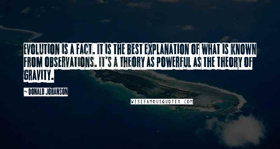 Donald Johanson Quotes: Evolution is a fact. It is the best explanation of what is known from observations. It's a theory as powerful as the theory of gravity.