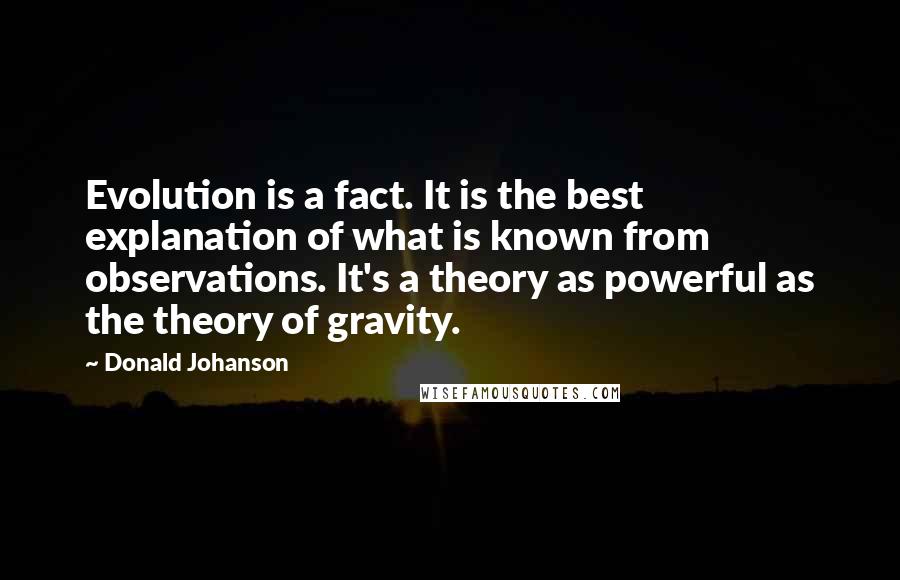 Donald Johanson Quotes: Evolution is a fact. It is the best explanation of what is known from observations. It's a theory as powerful as the theory of gravity.