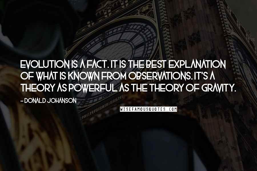 Donald Johanson Quotes: Evolution is a fact. It is the best explanation of what is known from observations. It's a theory as powerful as the theory of gravity.