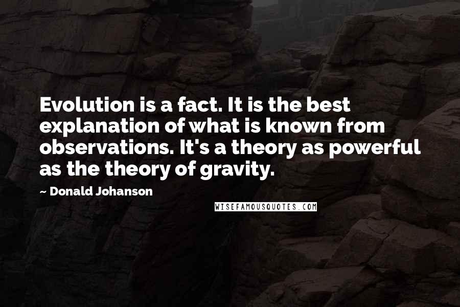 Donald Johanson Quotes: Evolution is a fact. It is the best explanation of what is known from observations. It's a theory as powerful as the theory of gravity.