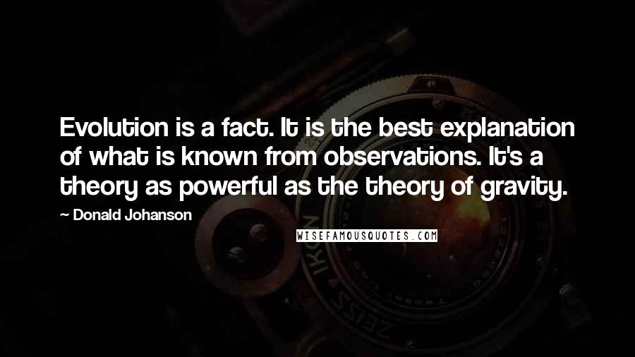 Donald Johanson Quotes: Evolution is a fact. It is the best explanation of what is known from observations. It's a theory as powerful as the theory of gravity.